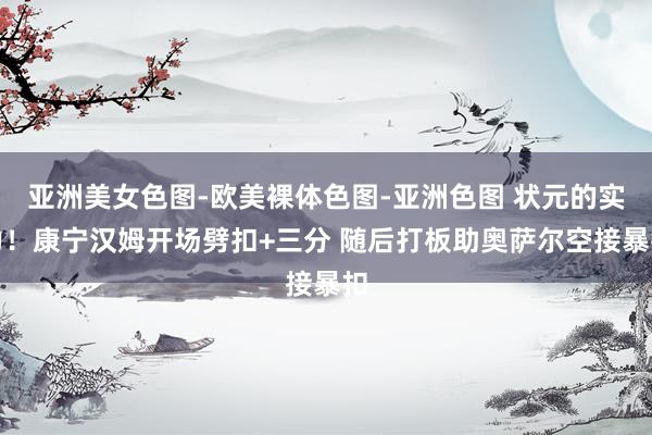 亚洲美女色图-欧美裸体色图-亚洲色图 状元的实力！康宁汉姆开场劈扣+三分 随后打板助奥萨尔空接暴扣