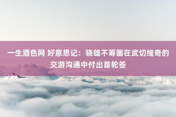 一生酒色网 好意思记：骁雄不筹画在武切维奇的交游沟通中付出首轮签