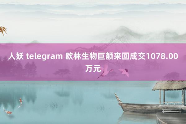 人妖 telegram 欧林生物巨额来回成交1078.00万元