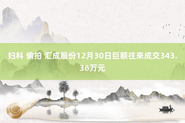 妇科 偷拍 汇成股份12月30日巨额往来成交343.36万元