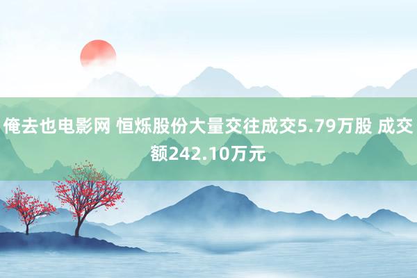 俺去也电影网 恒烁股份大量交往成交5.79万股 成交额242.10万元