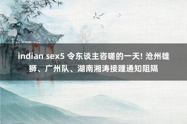 indian sex5 令东谈主咨嗟的一天! 沧州雄狮、广州队、湖南湘涛接踵通知阻隔