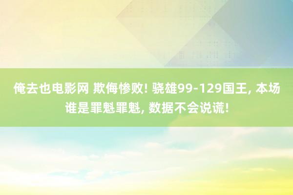 俺去也电影网 欺侮惨败! 骁雄99-129国王， 本场谁是罪魁罪魁， 数据不会说谎!