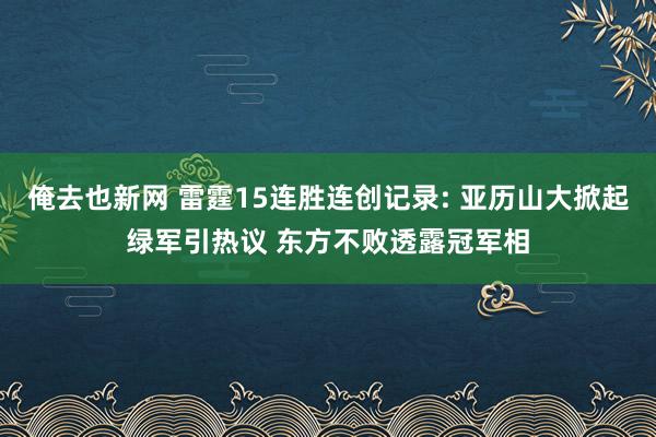 俺去也新网 雷霆15连胜连创记录: 亚历山大掀起绿军引热议 东方不败透露冠军相