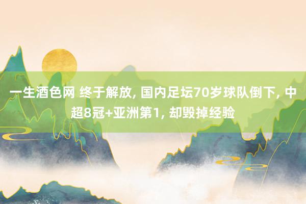 一生酒色网 终于解放， 国内足坛70岁球队倒下， 中超8冠+亚洲第1， 却毁掉经验