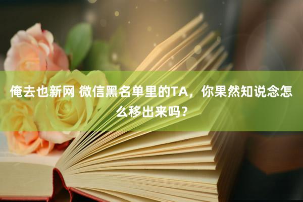 俺去也新网 微信黑名单里的TA，你果然知说念怎么移出来吗？