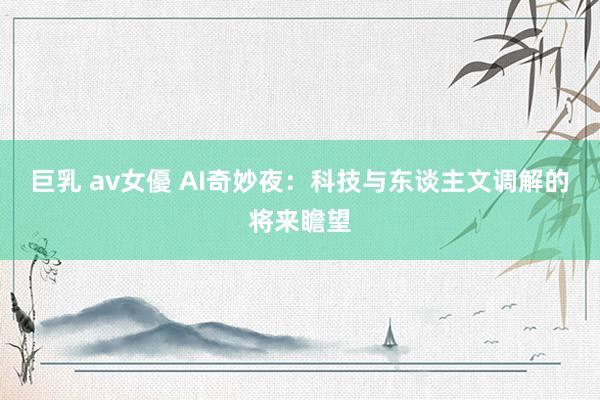 巨乳 av女優 AI奇妙夜：科技与东谈主文调解的将来瞻望