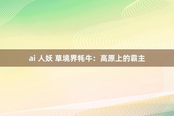 ai 人妖 草境界牦牛：高原上的霸主
