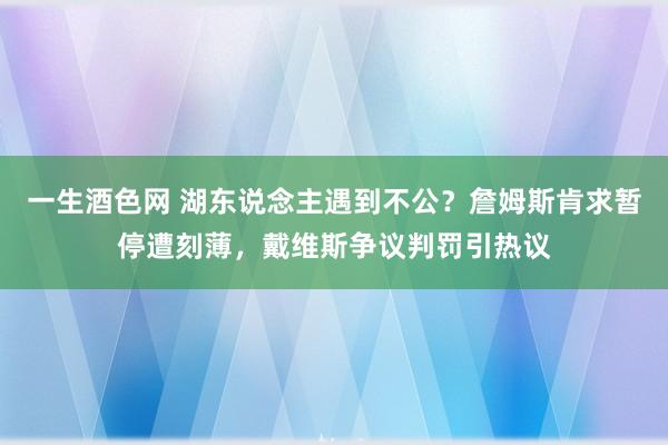 一生酒色网 湖东说念主遇到不公？詹姆斯肯求暂停遭刻薄，戴维斯争议判罚引热议