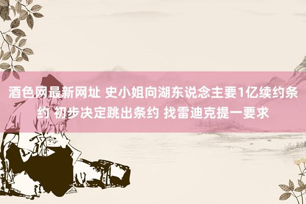 酒色网最新网址 史小姐向湖东说念主要1亿续约条约 初步决定跳出条约 找雷迪克提一要求