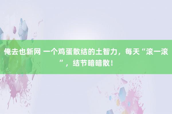 俺去也新网 一个鸡蛋散结的土智力，每天“滚一滚”，结节暗暗散！