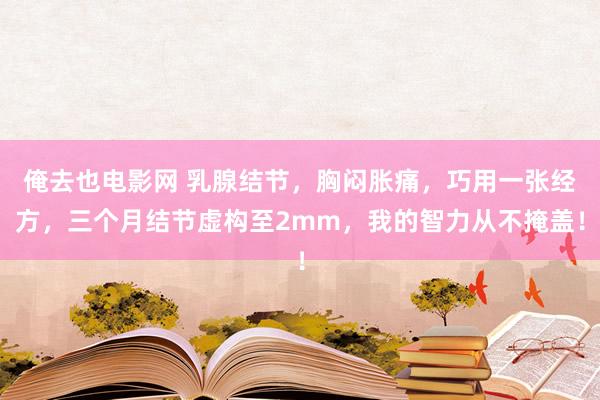 俺去也电影网 乳腺结节，胸闷胀痛，巧用一张经方，三个月结节虚构至2mm，我的智力从不掩盖！