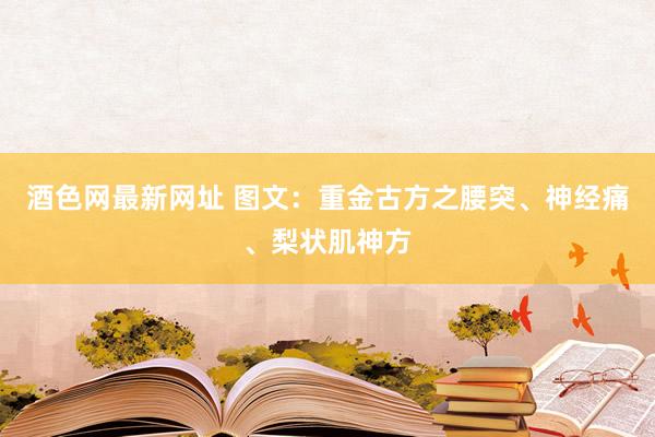酒色网最新网址 图文：重金古方之腰突、神经痛、梨状肌神方