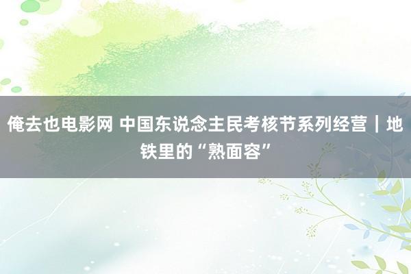 俺去也电影网 中国东说念主民考核节系列经营｜地铁里的“熟面容”