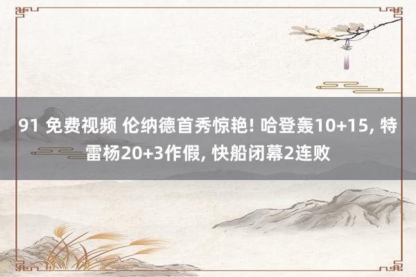91 免费视频 伦纳德首秀惊艳! 哈登轰10+15， 特雷杨20+3作假， 快船闭幕2连败