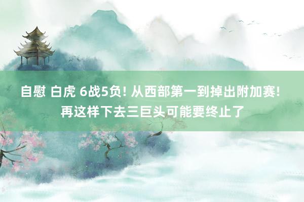 自慰 白虎 6战5负! 从西部第一到掉出附加赛! 再这样下去三巨头可能要终止了