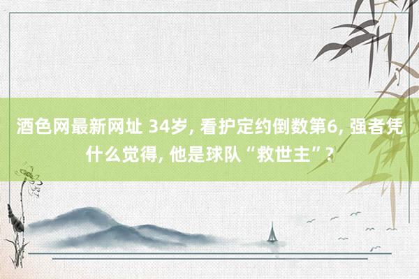 酒色网最新网址 34岁， 看护定约倒数第6， 强者凭什么觉得， 他是球队“救世主”?