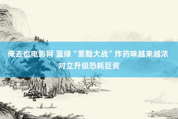 俺去也电影网 蓝绿“罢黜大战”炸药味越来越浓 对立升级恐耗巨资