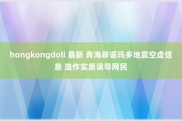 hongkongdoll 最新 青海辟谣玛多地震空虚信息 造作实质误导网民