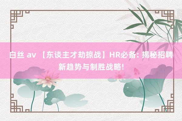 白丝 av 【东谈主才劫掠战】HR必备: 揭秘招聘新趋势与制胜战略!