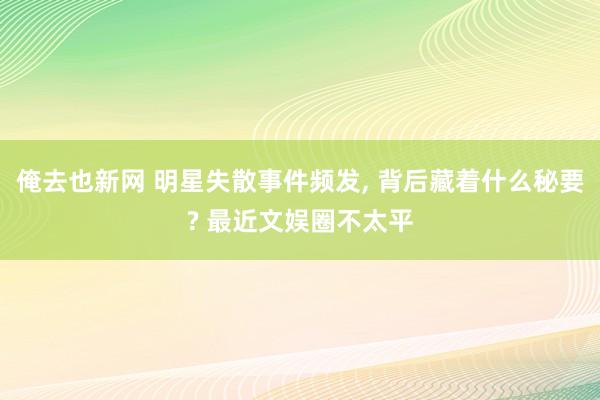 俺去也新网 明星失散事件频发， 背后藏着什么秘要? 最近文娱圈不太平