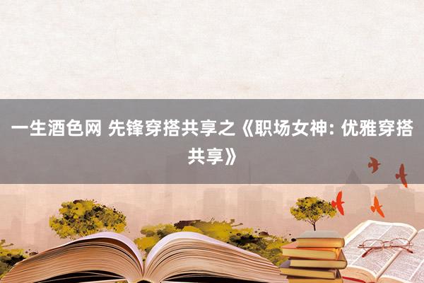 一生酒色网 先锋穿搭共享之《职场女神: 优雅穿搭共享》