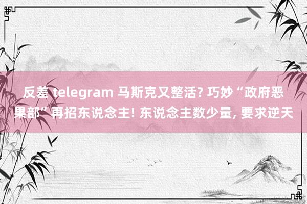 反差 telegram 马斯克又整活? 巧妙“政府恶果部”再招东说念主! 东说念主数少量， 要求逆天