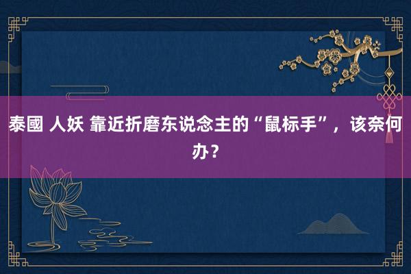 泰國 人妖 靠近折磨东说念主的“鼠标手”，该奈何办？