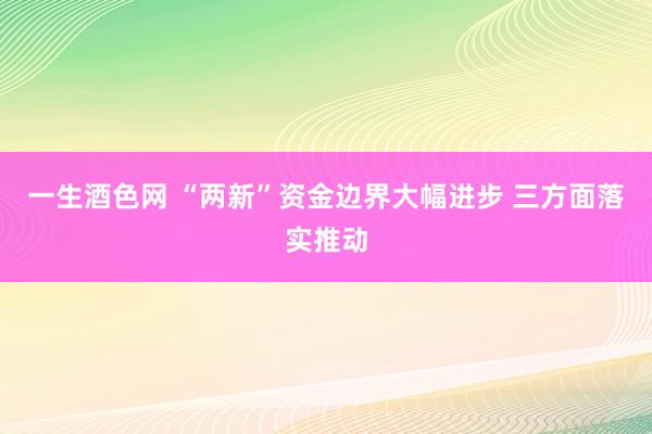 一生酒色网 “两新”资金边界大幅进步 三方面落实推动