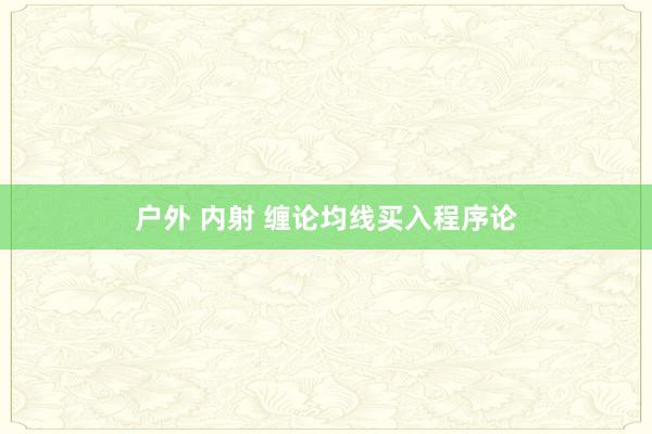 户外 内射 缠论均线买入程序论