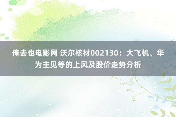俺去也电影网 沃尔核材002130：大飞机、华为主见等的上风及股价走势分析
