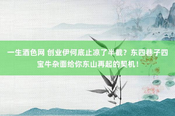 一生酒色网 创业伊何底止凉了半截？东四巷子四宝牛杂面给你东山再起的契机！