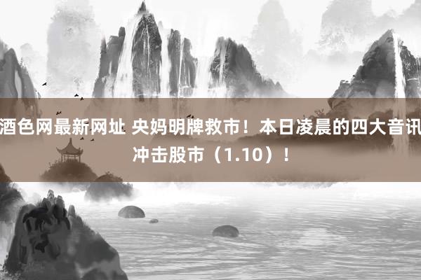 酒色网最新网址 央妈明牌救市！本日凌晨的四大音讯冲击股市（1.10）！