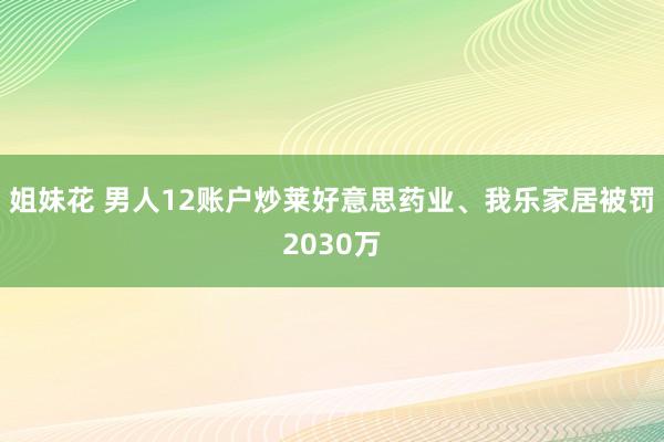 姐妹花 男人12账户炒莱好意思药业、我乐家居被罚2030万