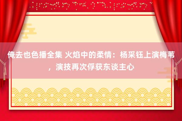 俺去也色播全集 火焰中的柔情：杨采钰上演梅苇，演技再次俘获东谈主心
