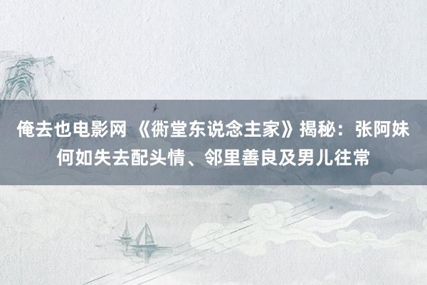 俺去也电影网 《衖堂东说念主家》揭秘：张阿妹何如失去配头情、邻里善良及男儿往常