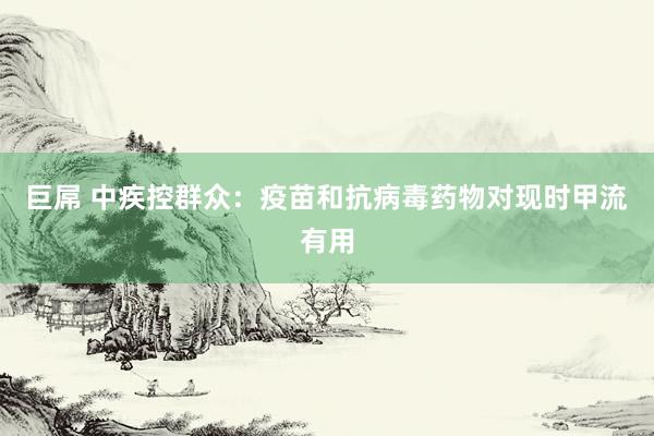 巨屌 中疾控群众：疫苗和抗病毒药物对现时甲流有用