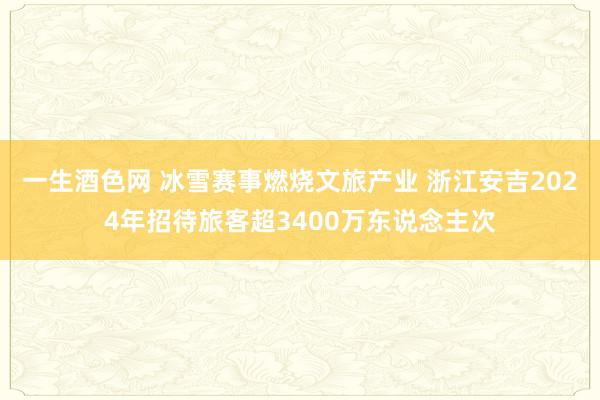 一生酒色网 冰雪赛事燃烧文旅产业 浙江安吉2024年招待旅客超3400万东说念主次