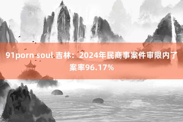 91porn soul 吉林：2024年民商事案件审限内了案率96.17%