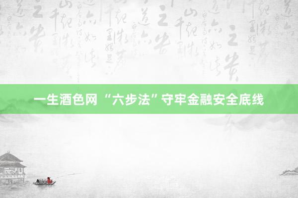 一生酒色网 “六步法”守牢金融安全底线