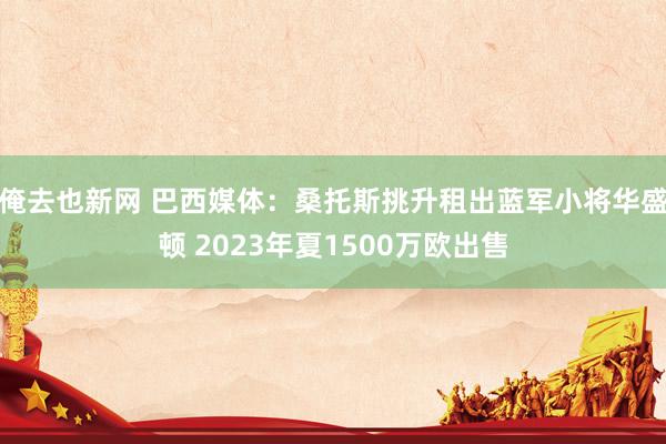 俺去也新网 巴西媒体：桑托斯挑升租出蓝军小将华盛顿 2023年夏1500万欧出售