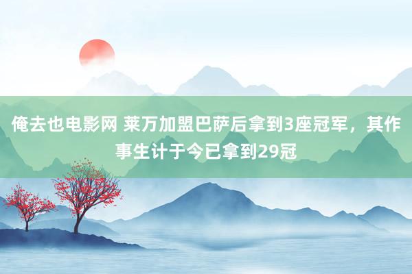 俺去也电影网 莱万加盟巴萨后拿到3座冠军，其作事生计于今已拿到29冠
