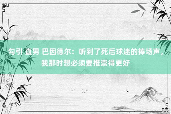 勾引 直男 巴因德尔：听到了死后球迷的捧场声，我那时想必须要推崇得更好