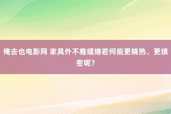 俺去也电影网 家具外不雅缱绻若何能更精熟、更缜密呢？
