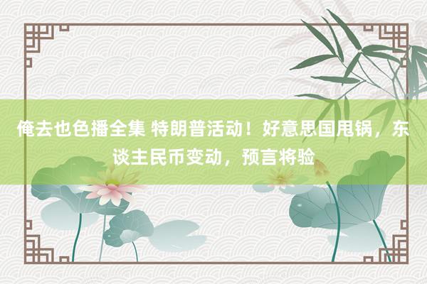 俺去也色播全集 特朗普活动！好意思国甩锅，东谈主民币变动，预言将验