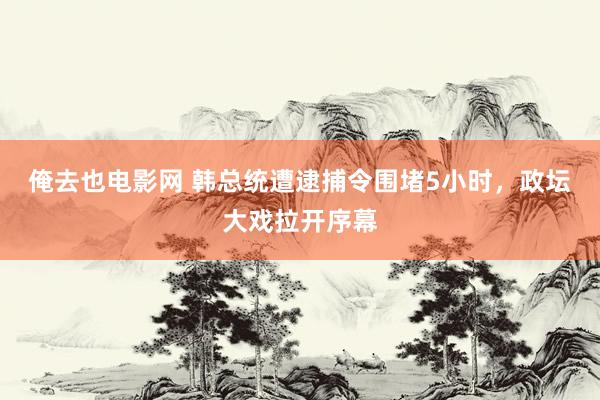 俺去也电影网 韩总统遭逮捕令围堵5小时，政坛大戏拉开序幕