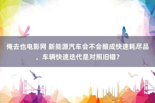 俺去也电影网 新能源汽车会不会酿成快速耗尽品，车辆快速迭代是对照旧错？
