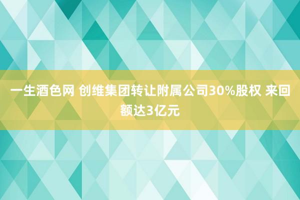 一生酒色网 创维集团转让附属公司30%股权 来回额达3亿元