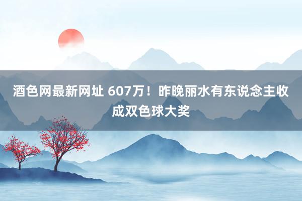 酒色网最新网址 607万！昨晚丽水有东说念主收成双色球大奖