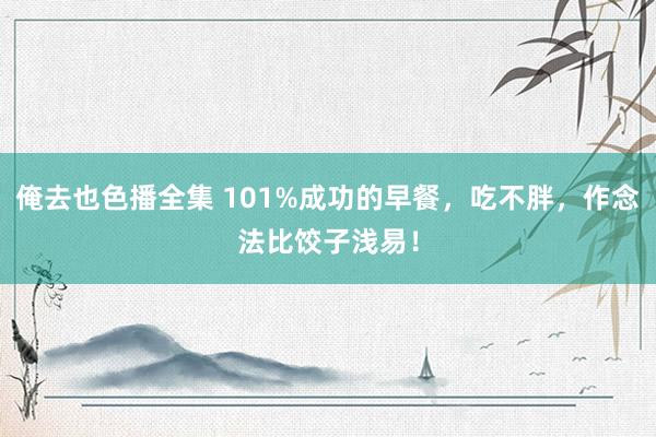 俺去也色播全集 101%成功的早餐，吃不胖，作念法比饺子浅易！